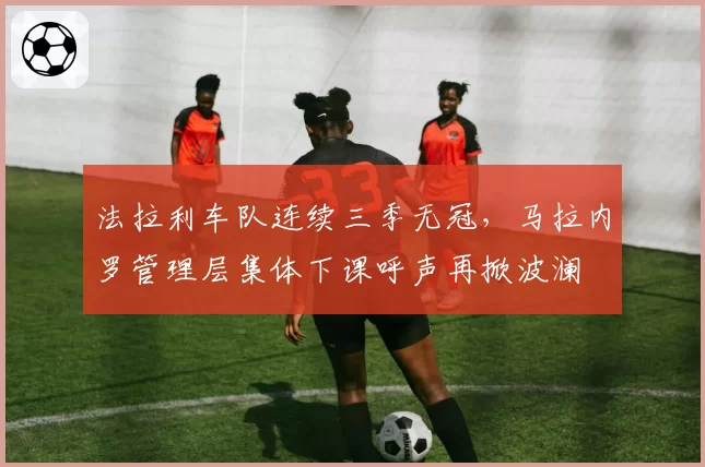 法拉利车队连续三季无冠,马拉内罗管理层集体下课呼声再掀波澜
