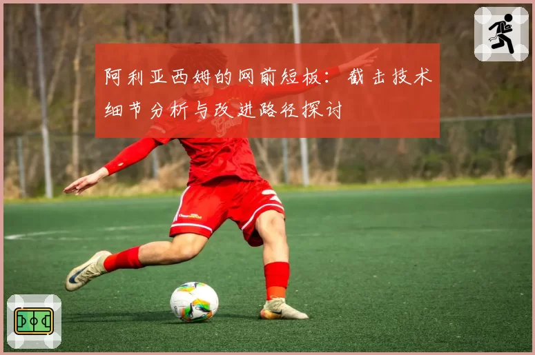 阿利亚西姆的网前短板：截击技术细节分析与改进路径探讨