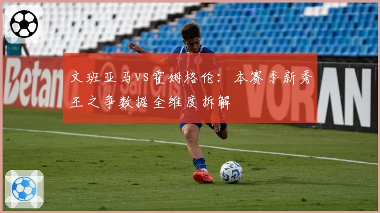 文班亚马vs霍姆格伦：本赛季新秀王之争数据全维度拆解