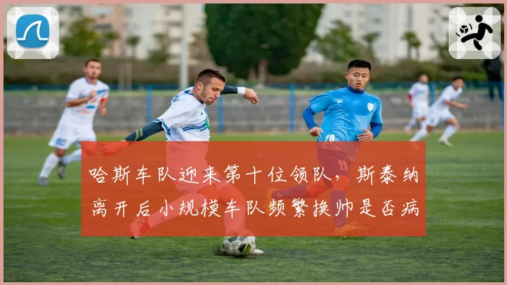哈斯车队迎来第十位领队,斯泰纳离开后小规模车队频繁换帅是否病急乱投医?