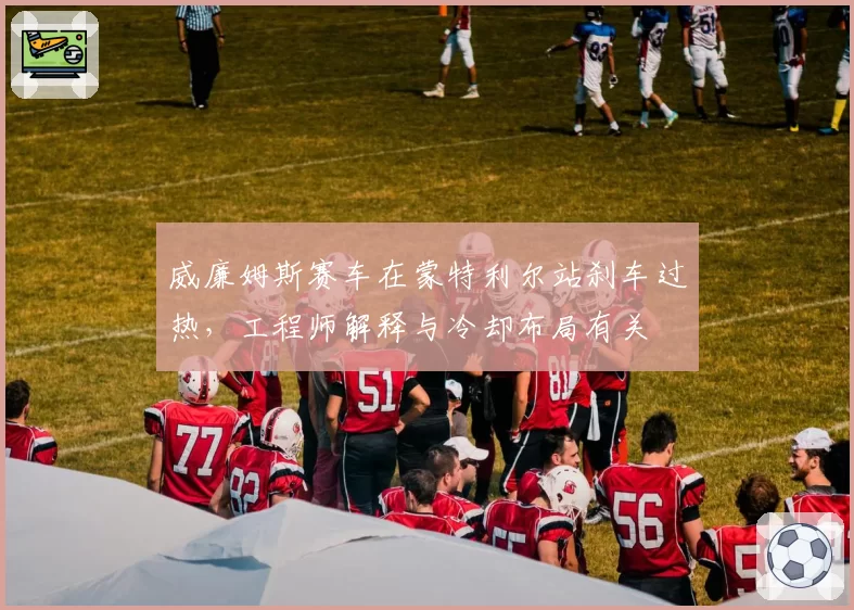 威廉姆斯赛车在蒙特利尔站刹车过热，工程师解释与冷却布局有关