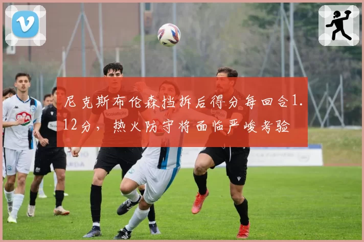 尼克斯布伦森挡拆后得分每回合1.12分，热火防守将面临严峻考验