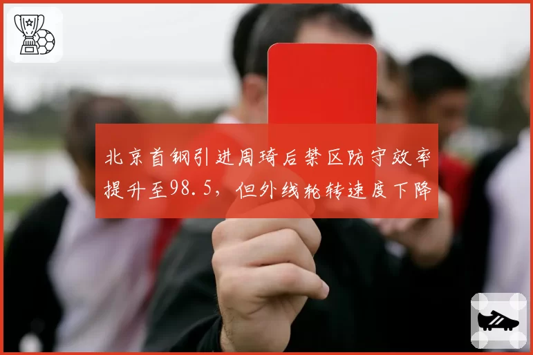 北京首钢引进周琦后禁区防守效率提升至98.5,但外线轮转速度下降明显