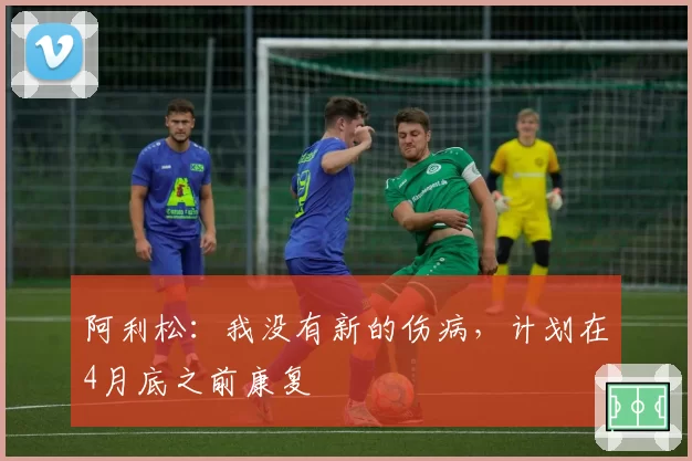 阿利松：我没有新的伤病，计划在4月底之前康复