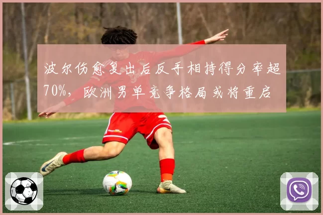 波尔伤愈复出后反手相持得分率超70%，欧洲男单竞争格局或将重启