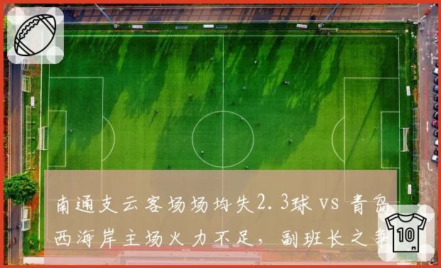 南通支云客场场均失2.3球 vs 青岛西海岸主场火力不足，副班长之争悬念丛生