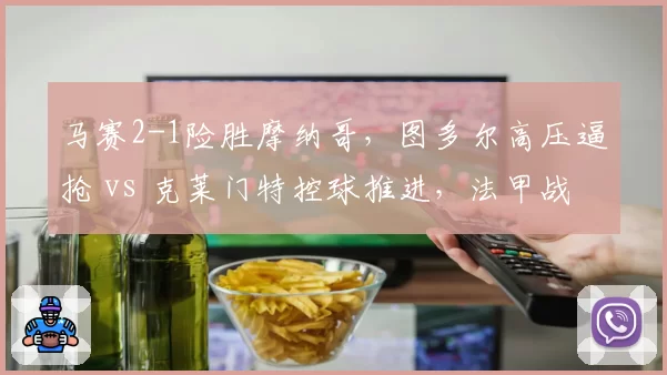 马赛2-1险胜摩纳哥，图多尔高压逼抢 vs 克莱门特控球推进，法甲战术理念碰撞
