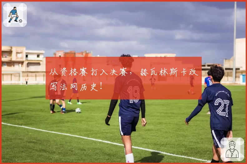 从资格赛打入决赛，赫瓦林斯卡改写法网历史！