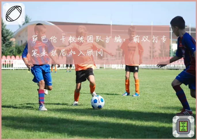 萨巴伦卡教练团队扩编，前双打专家米尔尼加入顾问